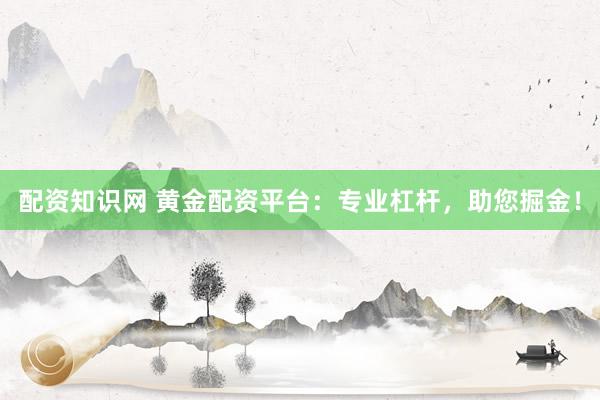 配资知识网 黄金配资平台：专业杠杆，助您掘金！