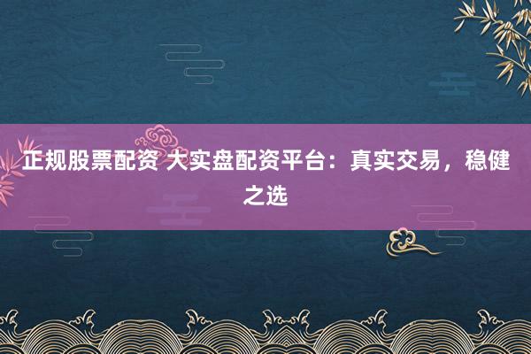 正规股票配资 大实盘配资平台：真实交易，稳健之选