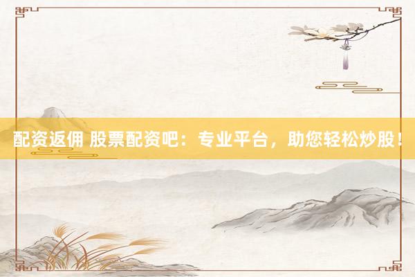 配资返佣 股票配资吧：专业平台，助您轻松炒股！