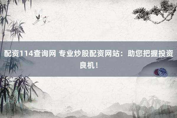 配资114查询网 专业炒股配资网站：助您把握投资良机！