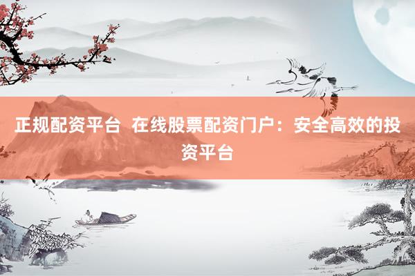 正规配资平台  在线股票配资门户：安全高效的投资平台