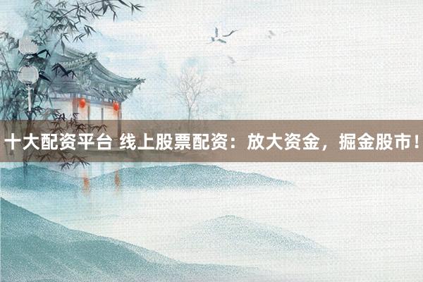 十大配资平台 线上股票配资：放大资金，掘金股市！