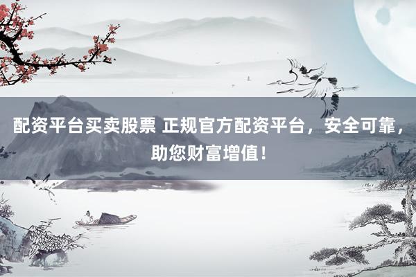 配资平台买卖股票 正规官方配资平台，安全可靠，助您财富增值！