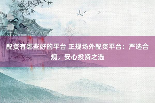 配资有哪些好的平台 正规场外配资平台：严选合规，安心投资之选