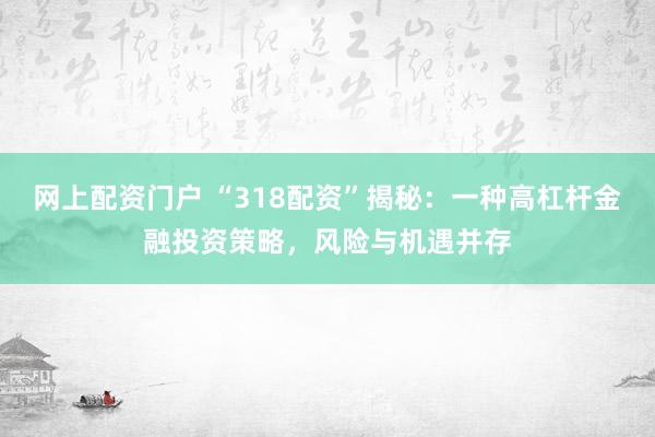 网上配资门户 “318配资”揭秘：一种高杠杆金融投资策略，风险与机遇并存