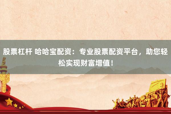 股票杠杆 哈哈宝配资：专业股票配资平台，助您轻松实现财富增值！