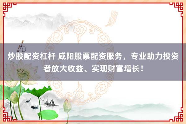 炒股配资杠杆 咸阳股票配资服务，专业助力投资者放大收益、实现财富增长！