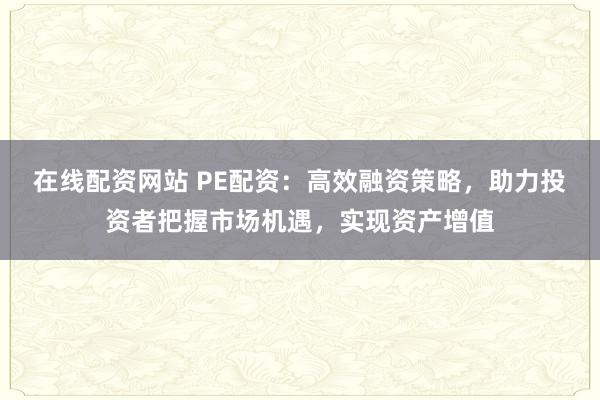 在线配资网站 PE配资：高效融资策略，助力投资者把握市场机遇，实现资产增值