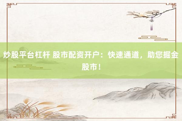 炒股平台杠杆 股市配资开户：快速通道，助您掘金股市！