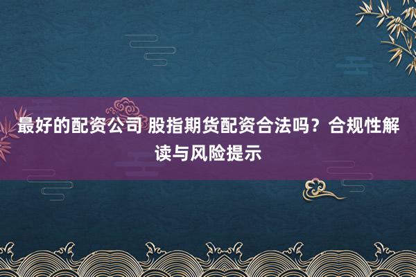 最好的配资公司 股指期货配资合法吗？合规性解读与风险提示