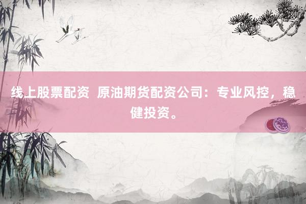 线上股票配资  原油期货配资公司：专业风控，稳健投资。