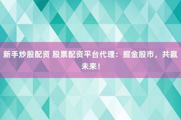 新手炒股配资 股票配资平台代理：掘金股市，共赢未来！