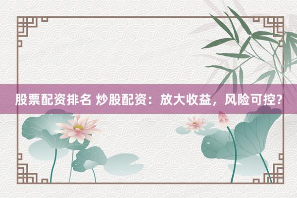 股票配资排名 炒股配资：放大收益，风险可控？