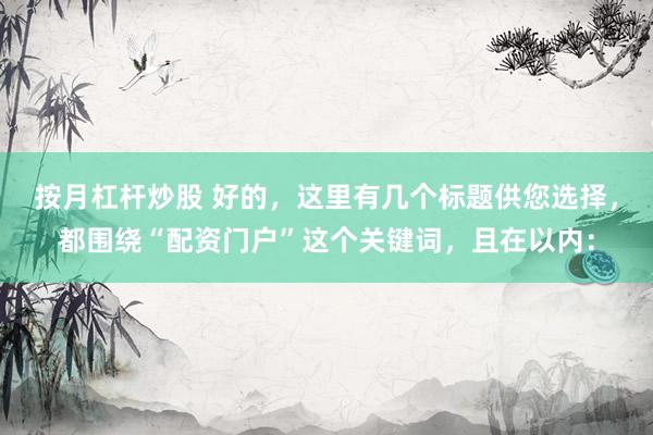 按月杠杆炒股 好的，这里有几个标题供您选择，都围绕“配资门户”这个关键词，且在以内：