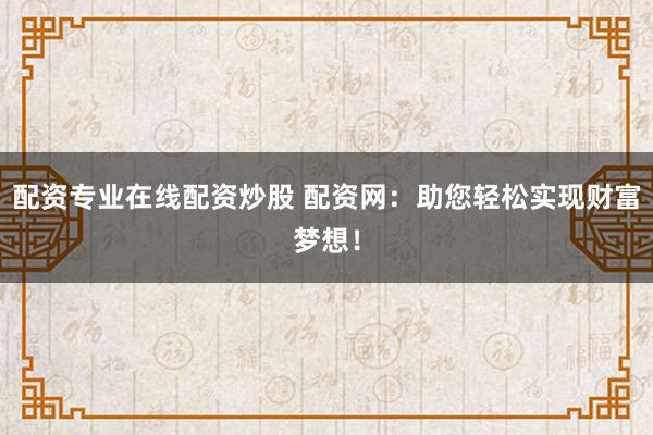 配资专业在线配资炒股 配资网：助您轻松实现财富梦想！