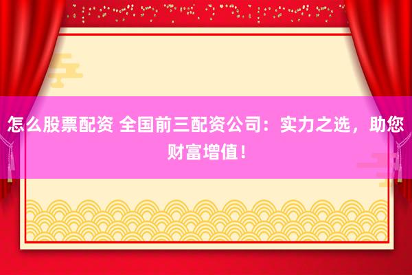 怎么股票配资 全国前三配资公司：实力之选，助您财富增值！