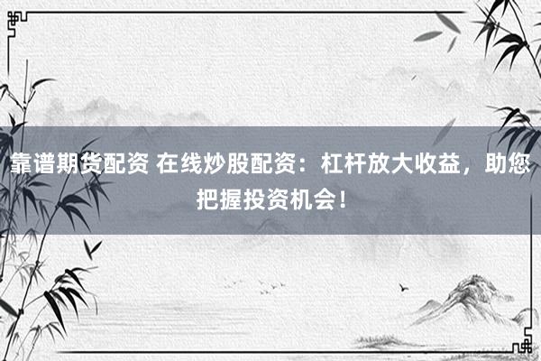 靠谱期货配资 在线炒股配资：杠杆放大收益，助您把握投资机会！