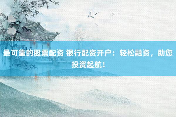 最可靠的股票配资 银行配资开户：轻松融资，助您投资起航！