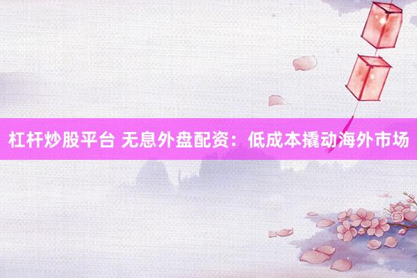 杠杆炒股平台 无息外盘配资：低成本撬动海外市场