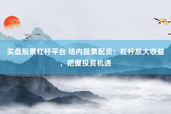 实盘股票杠杆平台 场内股票配资：杠杆放大收益，把握投资机遇