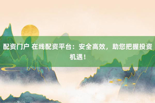 配资门户 在线配资平台:安全高效,助您把握投资机遇!