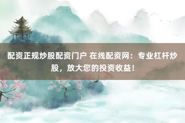 配资正规炒股配资门户 在线配资网:专业杠杆炒股,放大您的投资收益!