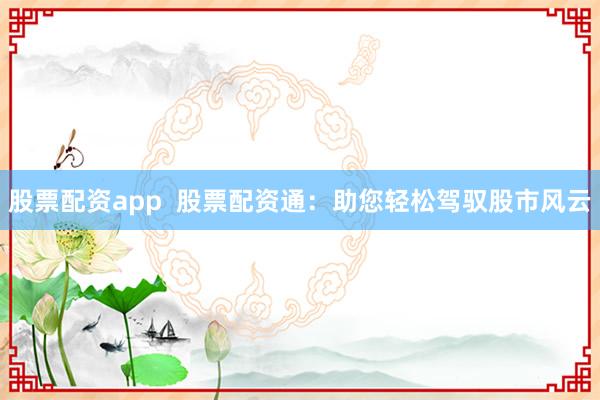 股票配资app  股票配资通：助您轻松驾驭股市风云