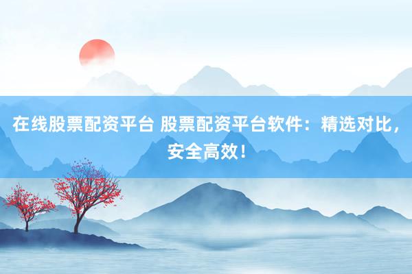 在线股票配资平台 股票配资平台软件:精选对比,安全高效!