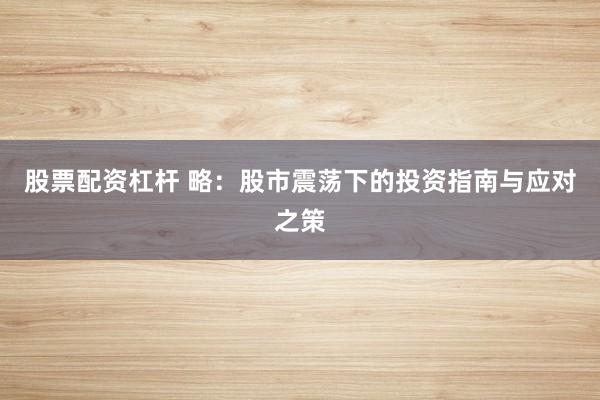 股票配资杠杆 略:股市震荡下的投资指南与应对之策