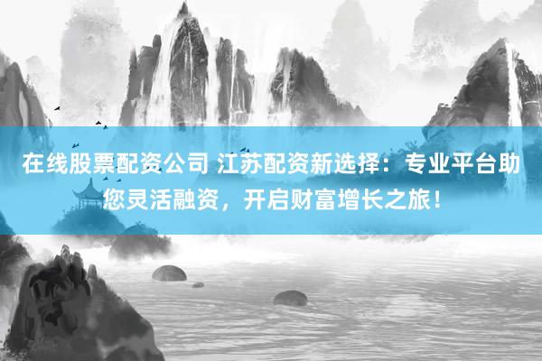 在线股票配资公司 江苏配资新选择:专业平台助您灵活融资,开启财富增长之旅!
