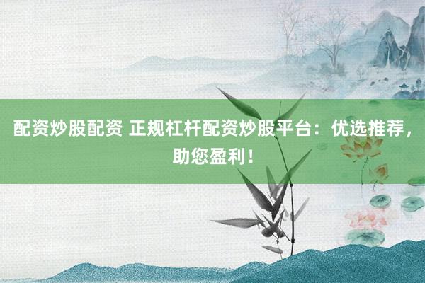配资炒股配资 正规杠杆配资炒股平台:优选推荐,助您盈利!