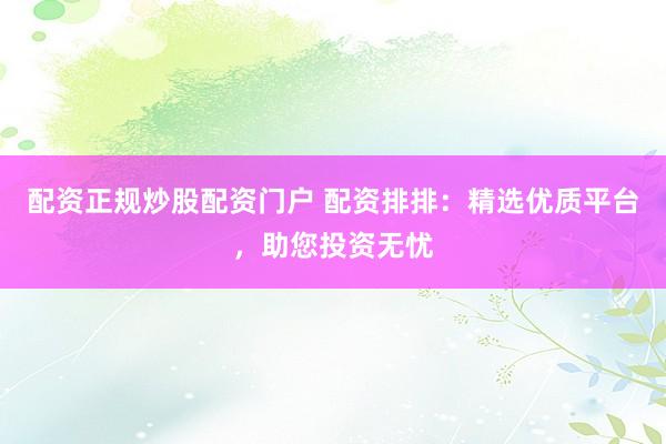 配资正规炒股配资门户 配资排排:精选优质平台,助您投资无忧