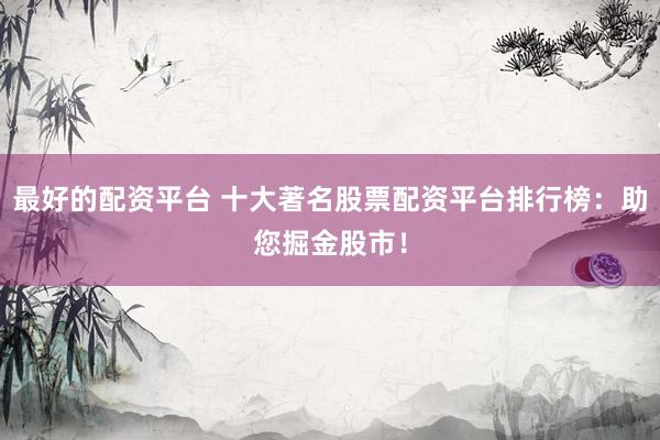 最好的配资平台 十大著名股票配资平台排行榜:助您掘金股市!