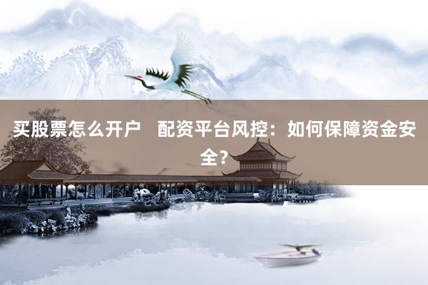 买股票怎么开户   配资平台风控:如何保障资金安全?
