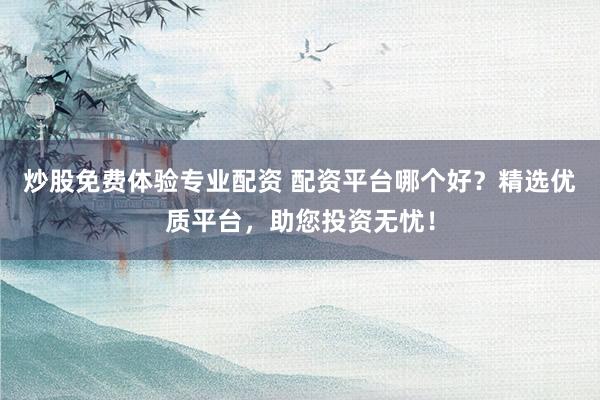 炒股免费体验专业配资 配资平台哪个好?精选优质平台,助您投资无忧!