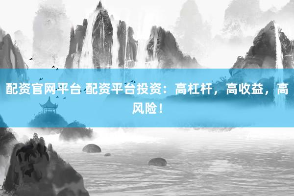 配资官网平台 配资平台投资:高杠杆,高收益,高风险!