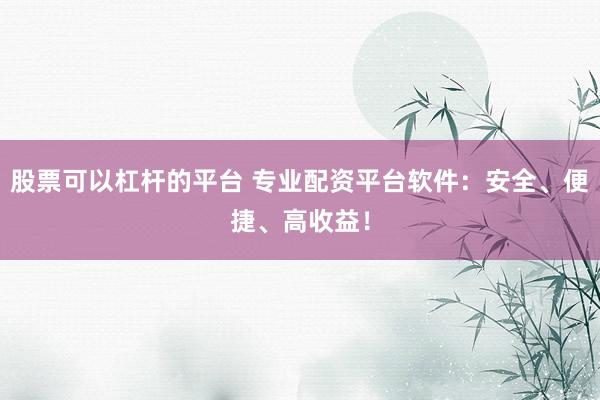 股票可以杠杆的平台 专业配资平台软件:安全、便捷、高收益!