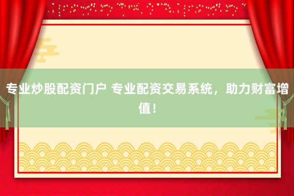 专业炒股配资门户 专业配资交易系统,助力财富增值!