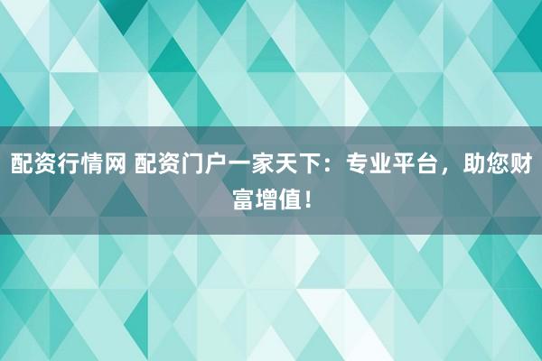 配资行情网 配资门户一家天下:专业平台,助您财富增值!