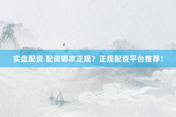 实盘配资 配资哪家正规?正规配资平台推荐!