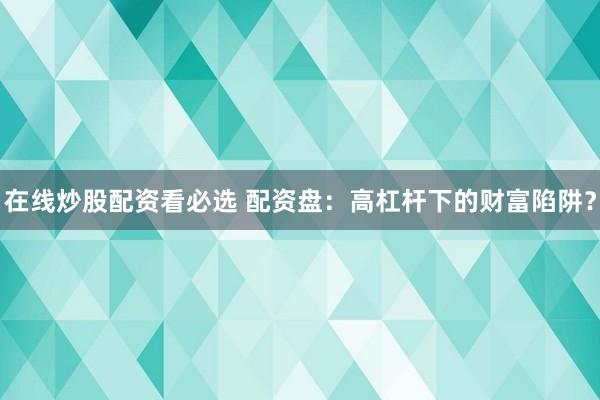 在线炒股配资看必选 配资盘:高杠杆下的财富陷阱?