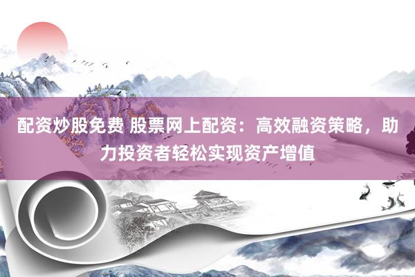 配资炒股免费 股票网上配资:高效融资策略,助力投资者轻松实现资产增值