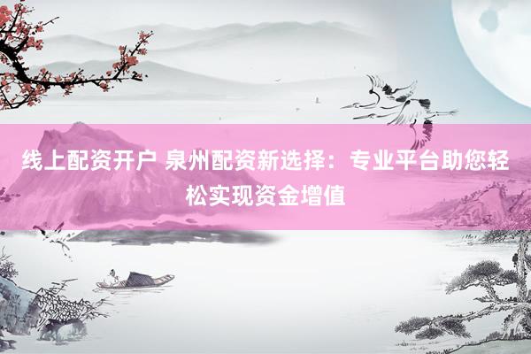 线上配资开户 泉州配资新选择:专业平台助您轻松实现资金增值