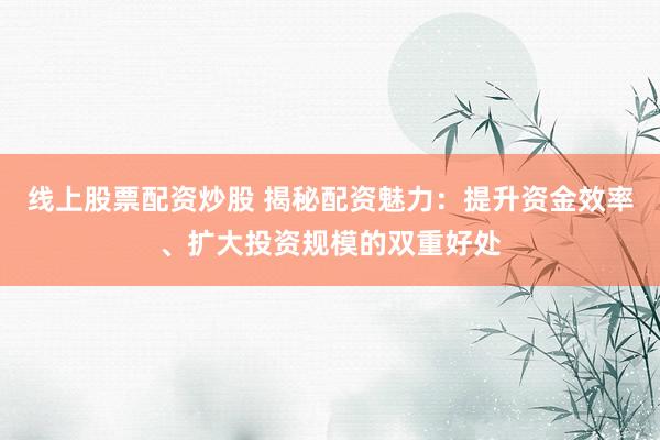 线上股票配资炒股 揭秘配资魅力:提升资金效率、扩大投资规模的双重好处