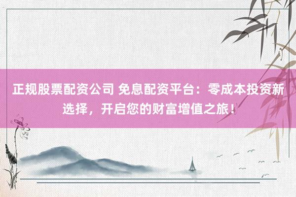 正规股票配资公司 免息配资平台:零成本投资新选择,开启您的财富增值之旅!