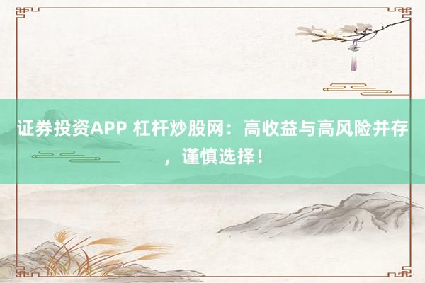 证券投资APP 杠杆炒股网:高收益与高风险并存,谨慎选择!