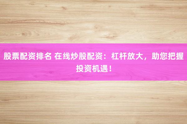 股票配资排名 在线炒股配资:杠杆放大,助您把握投资机遇!