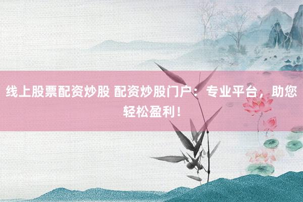 线上股票配资炒股 配资炒股门户:专业平台,助您轻松盈利!