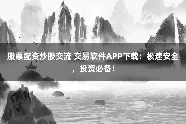 股票配资炒股交流 交易软件APP下载：极速安全，投资必备！