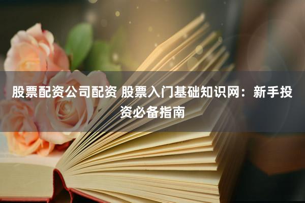 股票配资公司配资 股票入门基础知识网:新手投资必备指南